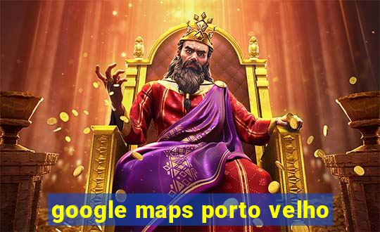 google maps porto velho